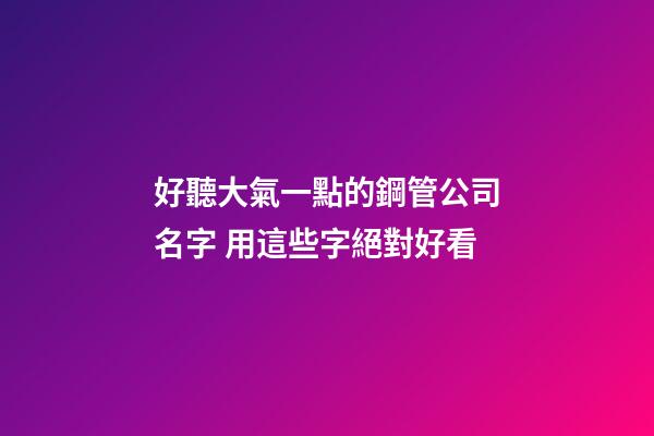 好聽大氣一點的鋼管公司名字 用這些字絕對好看-第1張-公司起名-玄機派